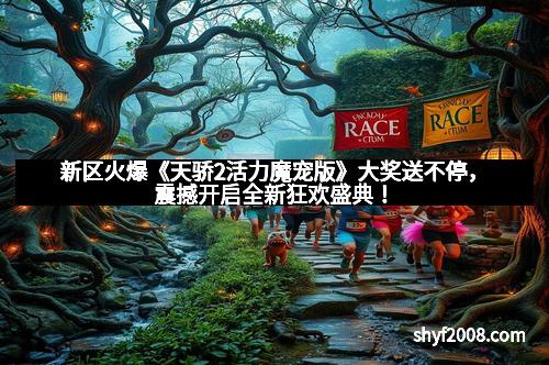 新区火爆《天骄2活力魔宠版》大奖送不停，震撼开启全新狂欢盛典！