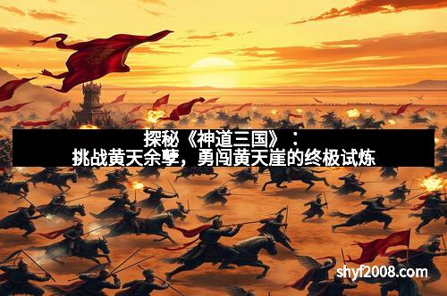 探秘《神道三国》：挑战黄天余孽，勇闯黄天崖的终极试炼